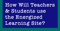 How will teachers and Students Use the Energized Learning Site?
